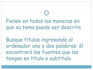 Piense en todas las maneras en
que su tema puede ser descrito
Busque títulos ingresando al
ordenador una o dos palabras: él
encontrará las fuentes que las
tengan en título o subtítulo
 