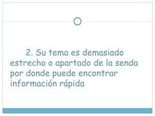 2. Su tema es demasiado
estrecho o apartado de la senda
por donde puede encontrar
información rápida
 