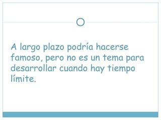 A largo plazo podría hacerse
famoso, pero no es un tema para
desarrollar cuando hay tiempo
límite.
 