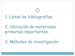 1. Listas de bibliografías
2. Ubicación de materiales
primarios importantes
3. Métodos de investigación
 