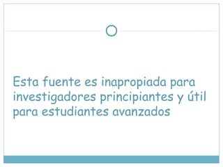 Esta fuente es inapropiada para
investigadores principiantes y útil
para estudiantes avanzados
 