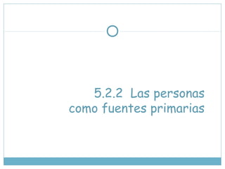 5.2.2 Las personas
como fuentes primarias
 