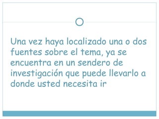 Una vez haya localizado una o dos
fuentes sobre el tema, ya se
encuentra en un sendero de
investigación que puede llevarlo a
donde usted necesita ir
 