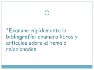 *Examine rápidamente la
bibliografía: enumera libros y
artículos sobre el tema o
relacionados
 