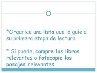 *Organice una lista que lo guíe a
su primera etapa de lectura.
* Si puede, compre los libros
relevantes o fotocopie los
pasajes relevantes
 