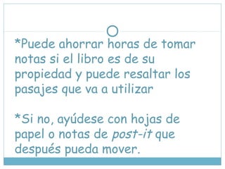 *Puede ahorrar horas de tomar
notas si el libro es de su
propiedad y puede resaltar los
pasajes que va a utilizar
*Si no, ayúdese con hojas de
papel o notas de post-it que
después pueda mover.
 