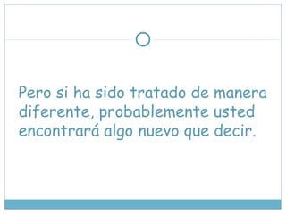 Pero si ha sido tratado de manera
diferente, probablemente usted
encontrará algo nuevo que decir.
 