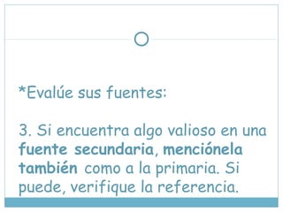 *Evalúe sus fuentes:
3. Si encuentra algo valioso en una
fuente secundaria, menciónela
también como a la primaria. Si
puede, verifique la referencia.
 