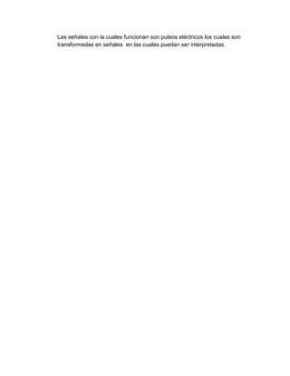 Las señales con la cuales funcionan son pulsos eléctricos los cuales son
transformadas en señales en las cuales puedan ser interpretadas.
 