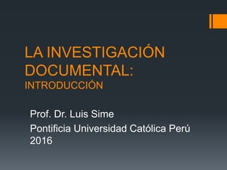 LA INVESTIGACIÓN
DOCUMENTAL:
INTRODUCCIÓN
Prof. Dr. Luis Sime
Pontificia Universidad Católica Perú
2016
 