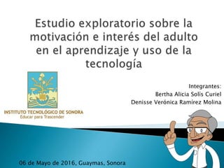 Integrantes:
Bertha Alicia Solís Curiel
Denisse Verónica Ramírez Molina
06 de Mayo de 2016, Guaymas, Sonora
 