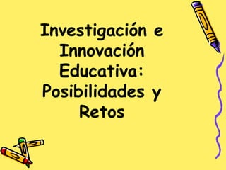Investigación e
  Innovación
  Educativa:
Posibilidades y
     Retos
 