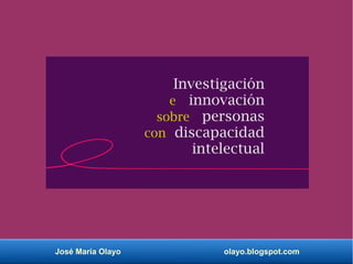 José María Olayo olayo.blogspot.com
Investigación
e innovación
sobre personas
con discapacidad
intelectual
 