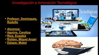 Investigación e Innovación Tecnológica
 Profesor: Domínguez,
Rodolfo
 Alumnos:
Aguirre, Carolina
Ríos, Eusebia
Roldan, Miguel Angel
Zalazar, Mabel
 
