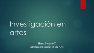 Investigación en
artes
Henk Borgdorff
Amsterdam School of the Arts
 