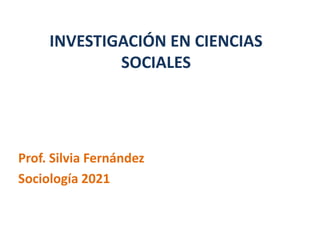 INVESTIGACIÓN EN CIENCIAS
SOCIALES
Prof. Silvia Fernández
Sociología 2021
 