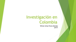 Investigación en
Colombia
Wilmer Arley Florez Mendez
24171
 