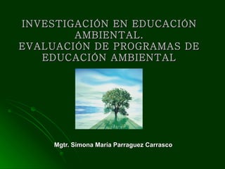 INVESTIGACIÓN EN EDUCACIÓN AMBIENTAL. EVALUACIÓN DE PROGRAMAS DE EDUCACIÓN AMBIENTAL Mgtr. Simona María Parraguez Carrasco 