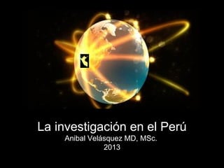 La investigación en el Perú
Anibal Velásquez MD, MSc.
2013
 