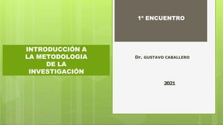INTRODUCCIÓN A
LA METODOLOGIA
DE LA
INVESTIGACIÓN
1º ENCUENTRO
Dr. GUSTAVO CABALLERO
2021
 