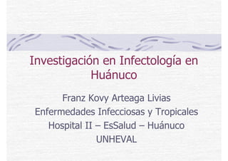 Investigación en Infectología en
Huánuco
Franz Kovy Arteaga Livias
Enfermedades Infecciosas y Tropicales
Hospital II – EsSalud – Huánuco
UNHEVAL
 