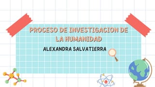 ALEXANDRA SALVATIERRA
PROCESO DE INVESTIGACION DE
PROCESO DE INVESTIGACION DE
LA HUMANIDAD
LA HUMANIDAD
 