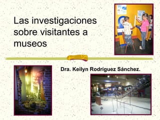Las investigaciones
sobre visitantes a
museos

          Dra. Keilyn Rodríguez Sánchez.
 