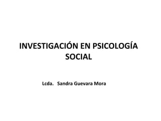 INVESTIGACIÓN EN PSICOLOGÍA
           SOCIAL

     Lcda. Sandra Guevara Mora
 