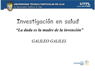 Investigación en salud
“La duda es la madre de la invención”
GALILEO GALILEI.
 