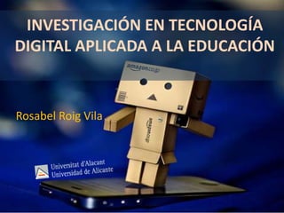 INVESTIGACIÓN EN TECNOLOGÍA
DIGITAL APLICADA A LA EDUCACIÓN

Rosabel Roig Vila

 