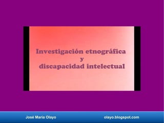 José María Olayo olayo.blogspot.com
Investigación etnográfica
y
discapacidad intelectual
 