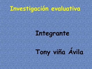 Investigación evaluativa
Integrante
Tony viña Ávila
 
