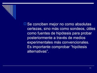 Se conciben mejor no como absolutas certezas, sino más como sondeos, útiles como fuentes de hipótesis para probar posteriormente a través de medios experimentales más convencionales.  Es importante comprobar “hipótesis alternativas”. 