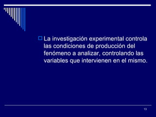 La investigación experimental controla las condiciones de producción del fenómeno a analizar, controlando las variables que intervienen en el mismo.  