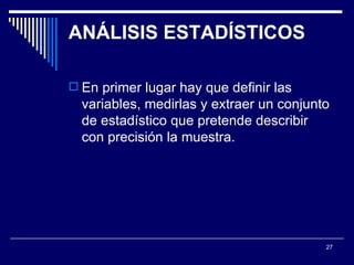 ANÁLISIS ESTADÍSTICOS  En primer lugar hay que definir las variables, medirlas y extraer un conjunto de estadístico que pretende describir con precisión la muestra.  
