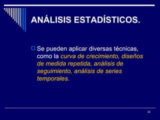 ANÁLISIS ESTADÍSTICOS. Se pueden aplicar diversas técnicas, como la  curva de crecimiento, diseños de medida repetida, análisis de seguimiento, análisis de series temporales.   