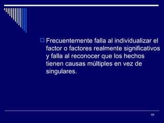 Frecuentemente falla al individualizar el factor o factores realmente significativos y falla al reconocer que los hechos tienen causas múltiples en vez de singulares.  