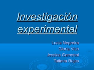 InvestigaciónInvestigación
experimentalexperimental
Lucia NegreiraLucia Negreira
Gloria VichGloria Vich
Jessica GamonalJessica Gamonal
Tatiana RojasTatiana Rojas
 