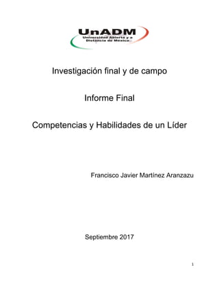 1
Investigación final y de campo
Informe Final
Competencias y Habilidades de un Líder
Francisco Javier Martínez Aranzazu
Septiembre 2017
 