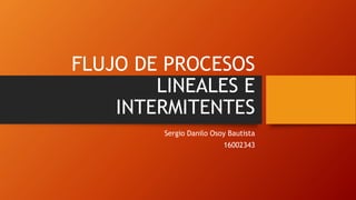 FLUJO DE PROCESOS
LINEALES E
INTERMITENTES
Sergio Danilo Osoy Bautista
16002343
 