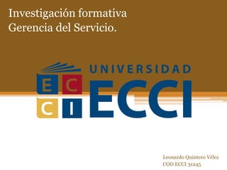 Investigación formativa
Gerencia del Servicio.
Leonardo Quintero Vélez
COD ECCI 31245
 