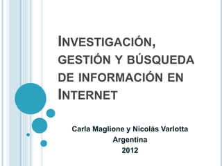 INVESTIGACIÓN,
GESTIÓN Y BÚSQUEDA
DE INFORMACIÓN EN
INTERNET
Carla Maglione y Nicolás Varlotta
Argentina
2012
 