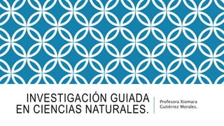 INVESTIGACIÓN GUIADA
EN CIENCIAS NATURALES.
Profesora Xiomara
Gutiérrez Morales.
 