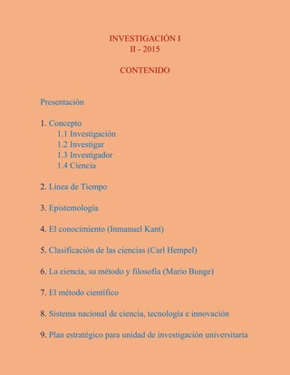 INVESTIGACIÓN I
II - 2015
CONTENIDO
Presentación
1. Concepto
1.1 Investigación
1.2 Investigar
1.3 Investigador
1.4 Ciencia...