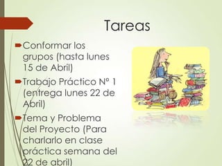 Tareas
Conformar los
 grupos (hasta lunes
 15 de Abril)
Trabajo Práctico Nº 1
 (entrega lunes 22 de
 Abril)
Tema y Problema
 del Proyecto (Para
 charlarlo en clase
 práctica semana del
 22 de abril)
 