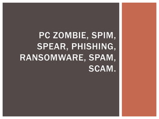 PC ZOMBIE, SPIM,
SPEAR, PHISHING,
RANSOMWARE, SPAM,
SCAM.

 