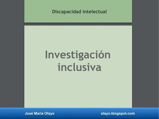 José María Olayo olayo.blogspot.com
Investigación
inclusiva
Discapacidad intelectual
 