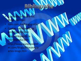 • Curiosidades sobre los
  Blogs- Taringa!
• italo.com.mx/blogsgratis/
• Gadget –Wikipedia, la
  enciclopedia libre
• Blog- Wikipedia- la
  enciclopedia libre
• http://www.euroresident
  es.com/Blogs/Bitacoras/p
  artes-blogs.htm
 