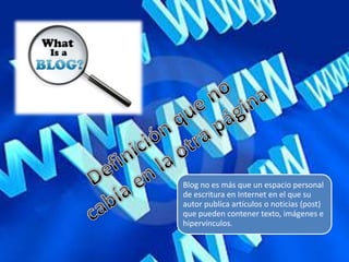 Blog no es más que un espacio personal
de escritura en Internet en el que su
autor publica artículos o noticias (post)
que pueden contener texto, imágenes e
hipervínculos.
 