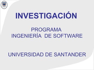INVESTIGACIÓN   PROGRAMA  INGENIERÍA  DE SOFTWARE UNIVERSIDAD DE SANTANDER 